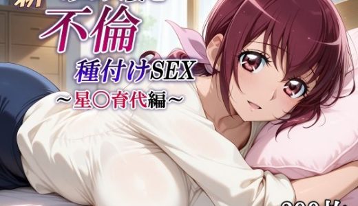 新・あの人妻と不倫種付けSEX〜星〇育代編〜