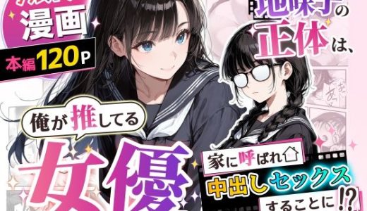 地味子の正体は、俺が推してる女優だった。家に呼ばれ中出しセックスすることに！？